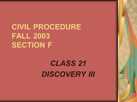 CIVIL PROCEDURE FALL 2003 SECTION F CLASS 21 DISCOVERY III.