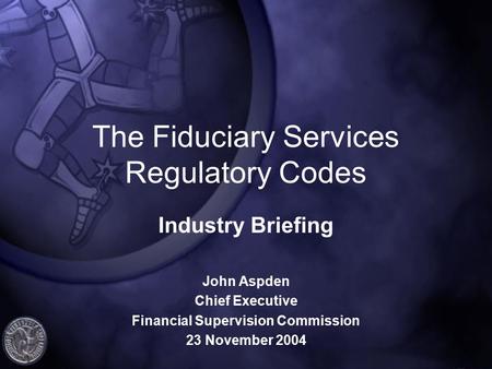 The Fiduciary Services Regulatory Codes Industry Briefing John Aspden Chief Executive Financial Supervision Commission 23 November 2004.
