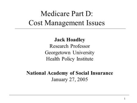 1 Medicare Part D: Cost Management Issues Jack Hoadley Research Professor Georgetown University Health Policy Institute National Academy of Social Insurance.