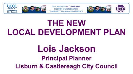 From Awareness to Commitment LISBURN & CASTLEREAGH COMMUNITY PLANNING CONFERENCE THE NEW LOCAL DEVELOPMENT PLAN Lois Jackson Principal Planner Lisburn.