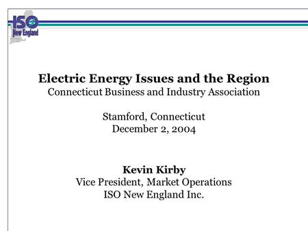 Electric Energy Issues and the Region Connecticut Business and Industry Association Stamford, Connecticut December 2, 2004 Kevin Kirby Vice President,