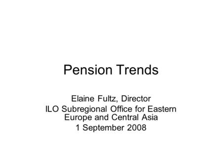 Pension Trends Elaine Fultz, Director ILO Subregional Office for Eastern Europe and Central Asia 1 September 2008.