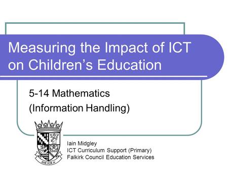 Measuring the Impact of ICT on Children’s Education 5-14 Mathematics (Information Handling) Iain Midgley ICT Curriculum Support (Primary) Falkirk Council.
