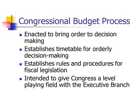 Congressional Budget Process Enacted to bring order to decision making Establishes timetable for orderly decision-making Establishes rules and procedures.