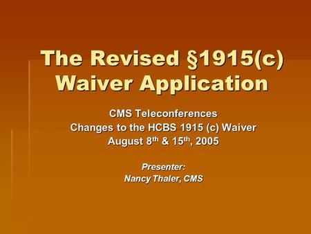 The Revised §1915(c) Waiver Application CMS Teleconferences Changes to the HCBS 1915 (c) Waiver August 8 th & 15 th, 2005 Presenter: Nancy Thaler, CMS.