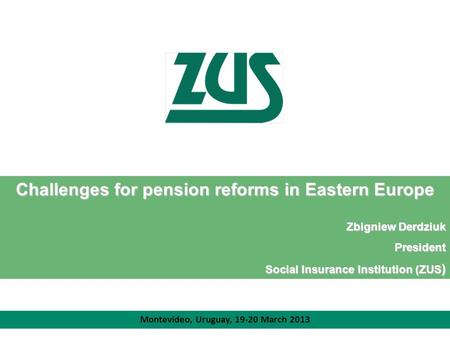 Challenges for pension reforms in Eastern Europe Zbigniew Derdziuk President Social Insurance Institution (ZUS ) Montevideo, Uruguay, 19-20 March 2013.