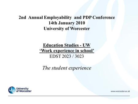 2nd Annual Employability and PDP Conference 14th January 2010 University of Worcester Education Studies - UW ‘Work experience in school’ EDST 2023 / 3023.