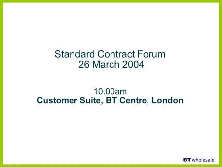 Standard Contract Forum 26 March 2004 10.00am Customer Suite, BT Centre, London.