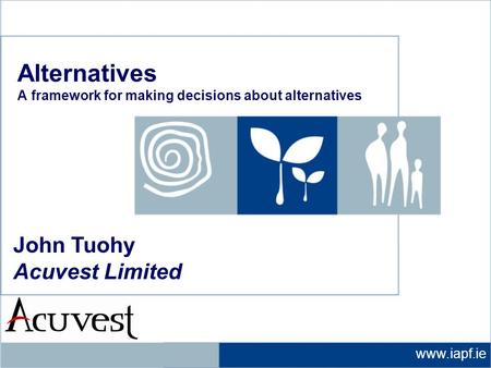 Www.iapf.ie John Tuohy Acuvest Limited Alternatives A framework for making decisions about alternatives.