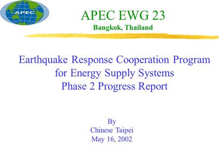 APEC EWG 23 Bangkok, Thailand Earthquake Response Cooperation Program for Energy Supply Systems Phase 2 Progress Report By Chinese Taipei May 16, 2002.