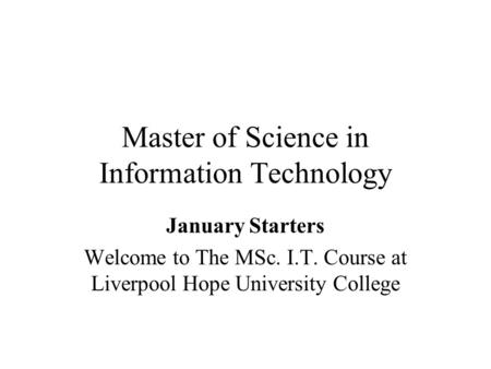 Master of Science in Information Technology January Starters Welcome to The MSc. I.T. Course at Liverpool Hope University College.