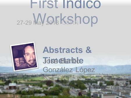 First Indico Workshop Abstracts & Timetable José Benito González López 27-29 May 2013 CERN.