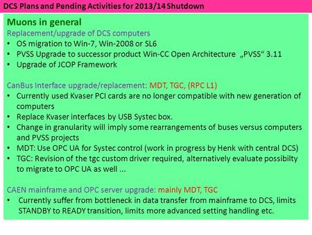 DCS Plans and Pending Activities for 2013/14 Shutdown Muons in general Replacement/upgrade of DCS computers OS migration to Win-7, Win-2008 or SL6 PVSS.