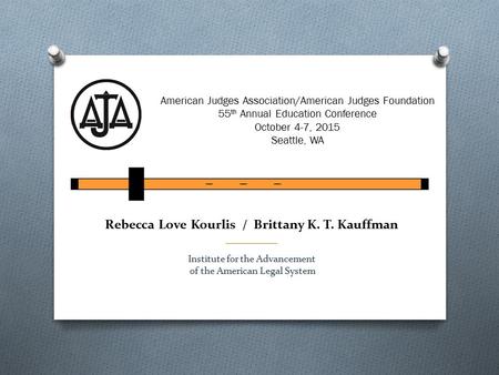 Rebecca Love Kourlis / Brittany K. T. Kauffman __________ Institute for the Advancement of the American Legal System American Judges Association/American.