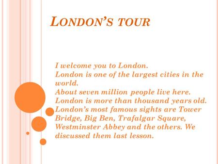 L ONDON ’ S TOUR I welcome you to London. London is one of the largest cities in the world. About seven million people live here. London is more than thousand.