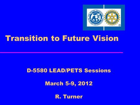 Transition to Future Vision D-5580 LEAD/PETS Sessions March 5-9, 2012 R. Turner.