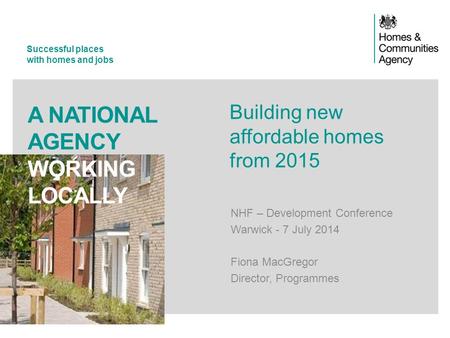 Successful places with homes and jobs A NATIONAL AGENCY WORKING LOCALLY Building new affordable homes from 2015 NHF – Development Conference Warwick -