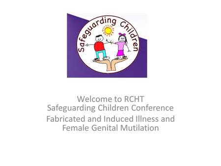 Welcome to RCHT Safeguarding Children Conference Fabricated and Induced Illness and Female Genital Mutilation.