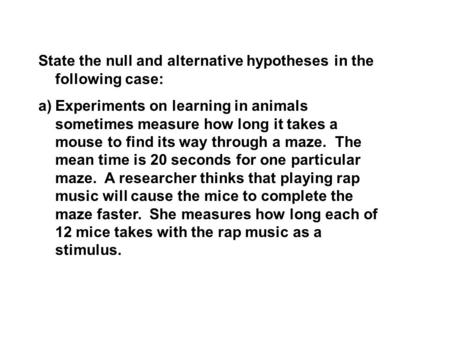 State the null and alternative hypotheses in the following case: a)Experiments on learning in animals sometimes measure how long it takes a mouse to find.