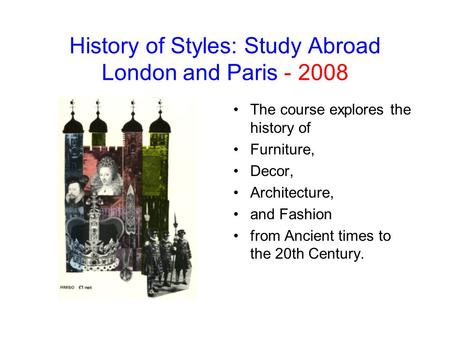History of Styles: Study Abroad London and Paris - 2008 The course explores the history of Furniture, Decor, Architecture, and Fashion from Ancient times.