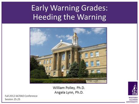 Early Warning Grades: Heeding the Warning William Polley, Ph.D. Angela Lynn, Ph.D. Fall 2012 IACRAO Conference Session 25.25 Early Warning Grades: Heeding.