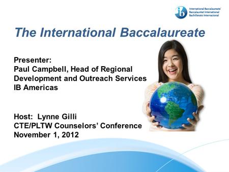 The International Baccalaureate Presenter: Paul Campbell, Head of Regional Development and Outreach Services IB Americas Host: Lynne Gilli CTE/PLTW Counselors’