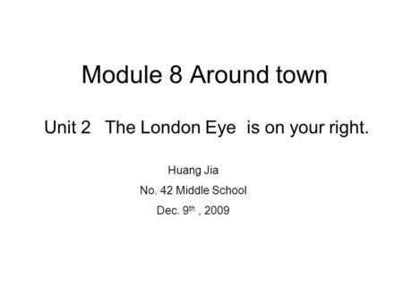 Module 8 Around town Unit 2 The London Eye is on your right.The London Eye Huang Jia No. 42 Middle School Dec. 9 th, 2009.