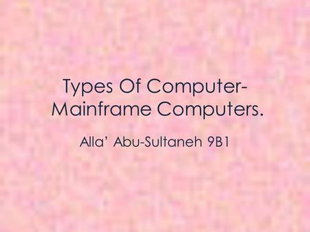 Types Of Computer- Mainframe Computers. Alla’ Abu-Sultaneh 9B1.
