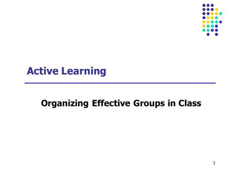1 Active Learning Organizing Effective Groups in Class.