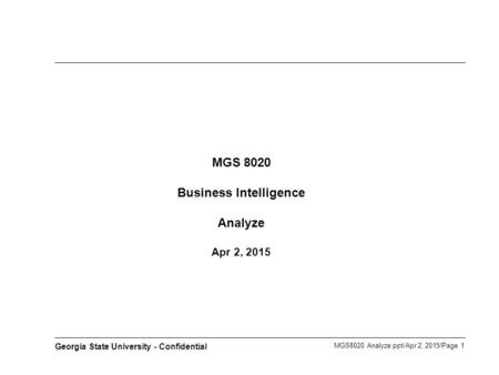 MGS8020 Analyze.ppt/Apr 2, 2015/Page 1 Georgia State University - Confidential MGS 8020 Business Intelligence Analyze Apr 2, 2015.