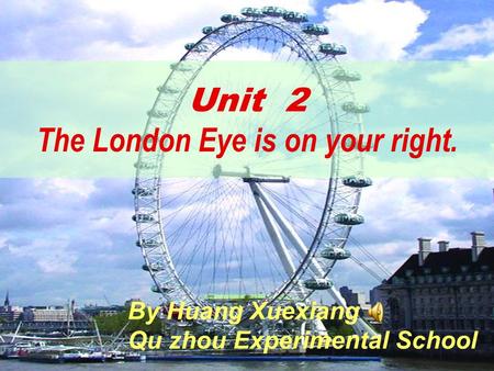 Unit 2 The London Eye is on your right. By Huang Xuexiang Qu zhou Experimental School.