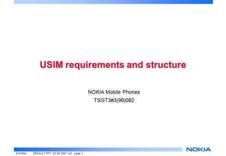 © NOKIADEFAULT.PPT / 22.08.1997 / AO page: 1 USIM requirements and structure NOKIA Mobile Phones TSGT3#3(99)082.