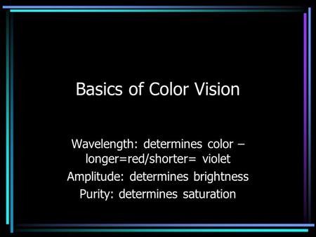 Basics of Color Vision Wavelength: determines color – longer=red/shorter= violet Amplitude: determines brightness Purity: determines saturation.