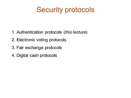 Security protocols  Authentication protocols (this lecture)  Electronic voting protocols  Fair exchange protocols  Digital cash protocols.