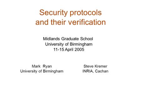 Security protocols and their verification Mark Ryan University of Birmingham Midlands Graduate School University of Birmingham 11-15 April 2005 Steve Kremer.