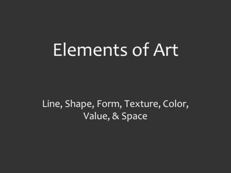 Elements of Art Line, Shape, Form, Texture, Color, Value, & Space.
