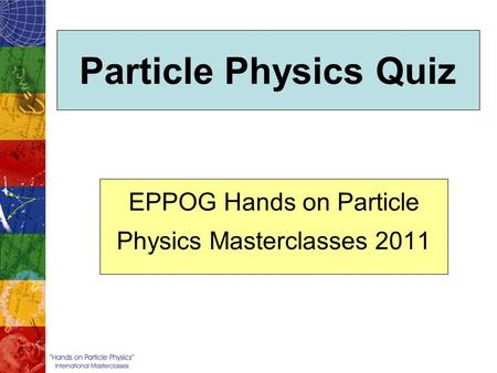 Particle Physics Quiz EPPOG Hands on Particle Physics Masterclasses 2011.