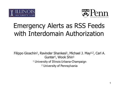 1 Emergency Alerts as RSS Feeds with Interdomain Authorization Filippo Gioachin 1, Ravinder Shankesi 1, Michael J. May 1,2, Carl A. Gunter 1, Wook Shin.