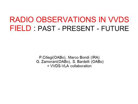 RADIO OBSERVATIONS IN VVDS FIELD : PAST - PRESENT - FUTURE P.Ciliegi(OABo), Marco Bondi (IRA) G. Zamorani(OABo), S. Bardelli (OABo) + VVDS-VLA collaboration.