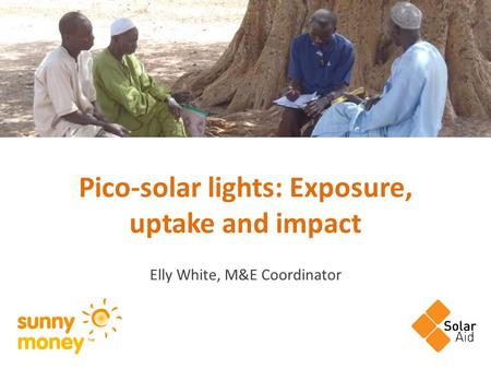 Pico-solar lights: Exposure, uptake and impact Elly White, M&E Coordinator.