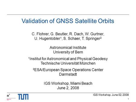 IGS Workshop, June 02, 2008 1 Validation of GNSS Satellite Orbits C. Flohrer, G. Beutler, R. Dach, W. Gurtner, U. Hugentobler 1, S. Schaer, T. Springer.