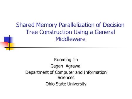 Shared Memory Parallelization of Decision Tree Construction Using a General Middleware Ruoming Jin Gagan Agrawal Department of Computer and Information.