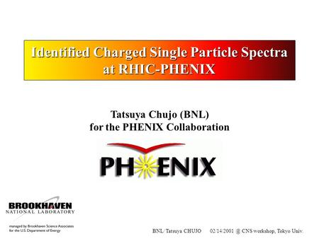BNL/ Tatsuya CHUJO CNS workshop, Tokyo Univ. Identified Charged Single Particle Spectra at RHIC-PHENIX Tatsuya Chujo (BNL) for the PHENIX.