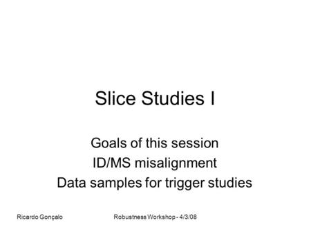 Ricardo GonçaloRobustness Workshop - 4/3/08 Slice Studies I Goals of this session ID/MS misalignment Data samples for trigger studies.