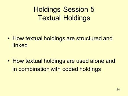 5-1 Holdings Session 5 Textual Holdings How textual holdings are structured and linked How textual holdings are used alone and in combination with coded.