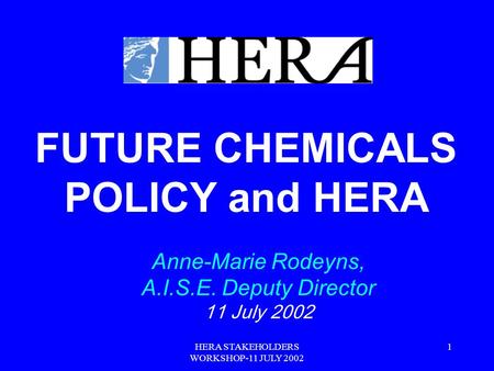 HERA STAKEHOLDERS WORKSHOP-11 JULY 2002 1 FUTURE CHEMICALS POLICY and HERA Anne-Marie Rodeyns, A.I.S.E. Deputy Director 11 July 2002.