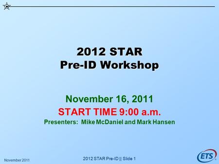 2012 STAR Pre-ID || Slide 1 2012 STAR Pre-ID Workshop November 16, 2011 START TIME 9:00 a.m. Presenters: Mike McDaniel and Mark Hansen November 2011.
