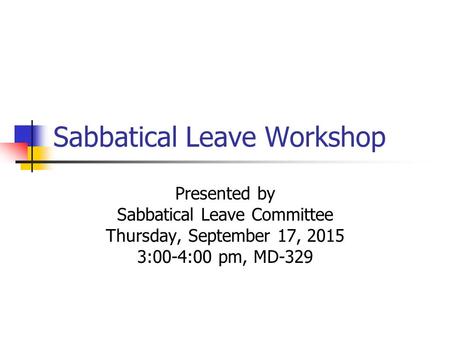 Sabbatical Leave Workshop Presented by Sabbatical Leave Committee Thursday, September 17, 2015 3:00-4:00 pm, MD-329.