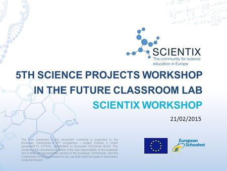 5TH SCIENCE PROJECTS WORKSHOP IN THE FUTURE CLASSROOM LAB SCIENTIX WORKSHOP The work presented in this document/ workshop is supported by the European.