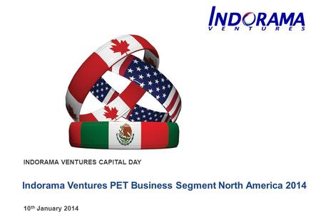 INDORAMA VENTURES CAPITAL DAY 10 th January 2014 Indorama Ventures PET Business Segment North America 2014.
